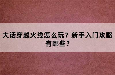 大话穿越火线怎么玩？新手入门攻略有哪些？