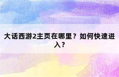 大话西游2主页在哪里？如何快速进入？