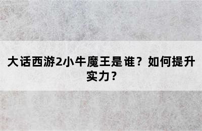 大话西游2小牛魔王是谁？如何提升实力？