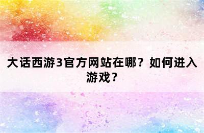 大话西游3官方网站在哪？如何进入游戏？