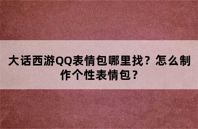 大话西游QQ表情包哪里找？怎么制作个性表情包？