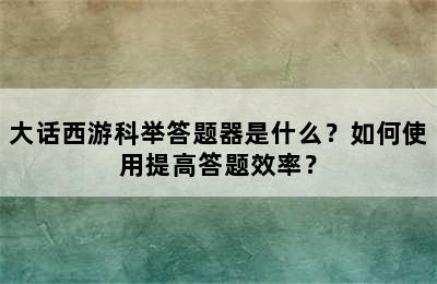 大话西游科举答题器是什么？如何使用提高答题效率？