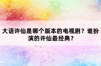 大话许仙是哪个版本的电视剧？谁扮演的许仙最经典？