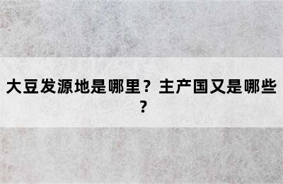 大豆发源地是哪里？主产国又是哪些？