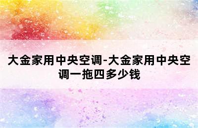 大金家用中央空调-大金家用中央空调一拖四多少钱