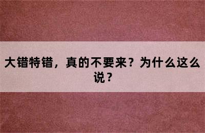 大错特错，真的不要来？为什么这么说？