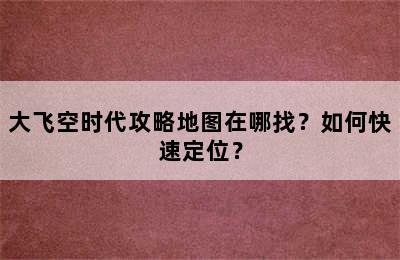 大飞空时代攻略地图在哪找？如何快速定位？