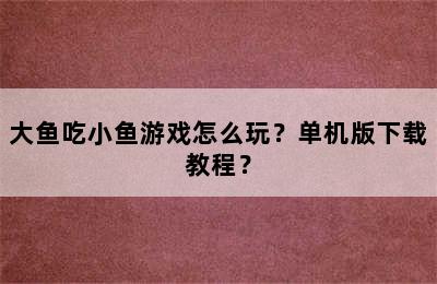 大鱼吃小鱼游戏怎么玩？单机版下载教程？