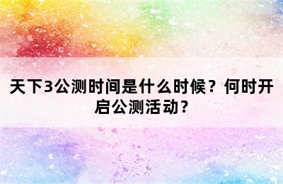 天下3公测时间是什么时候？何时开启公测活动？