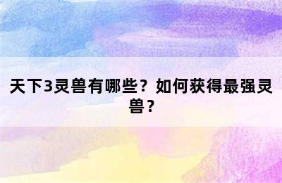 天下3灵兽有哪些？如何获得最强灵兽？