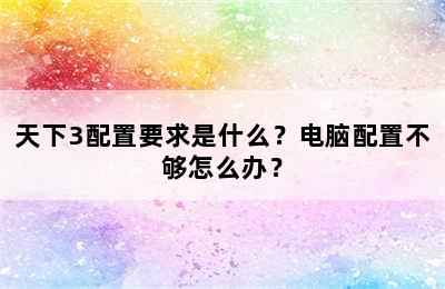 天下3配置要求是什么？电脑配置不够怎么办？