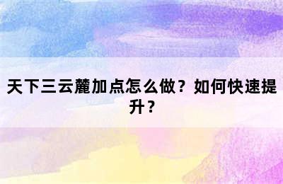 天下三云麓加点怎么做？如何快速提升？