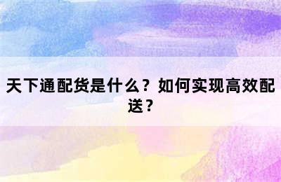 天下通配货是什么？如何实现高效配送？