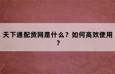 天下通配货网是什么？如何高效使用？