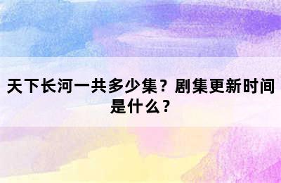 天下长河一共多少集？剧集更新时间是什么？