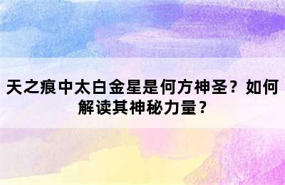 天之痕中太白金星是何方神圣？如何解读其神秘力量？