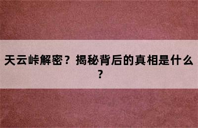 天云峠解密？揭秘背后的真相是什么？