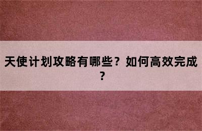 天使计划攻略有哪些？如何高效完成？