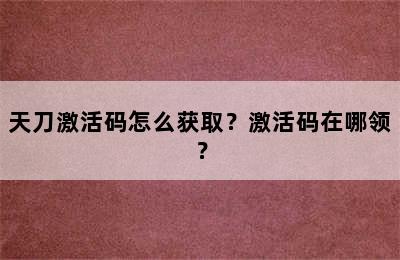 天刀激活码怎么获取？激活码在哪领？