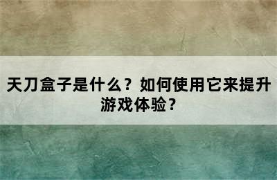 天刀盒子是什么？如何使用它来提升游戏体验？