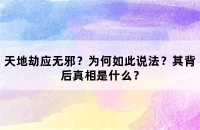 天地劫应无邪？为何如此说法？其背后真相是什么？