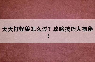 天天打怪兽怎么过？攻略技巧大揭秘！