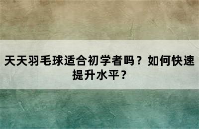 天天羽毛球适合初学者吗？如何快速提升水平？