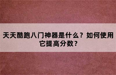 天天酷跑八门神器是什么？如何使用它提高分数？