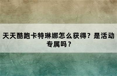 天天酷跑卡特琳娜怎么获得？是活动专属吗？