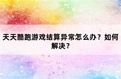 天天酷跑游戏结算异常怎么办？如何解决？