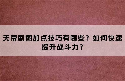 天帝刷图加点技巧有哪些？如何快速提升战斗力？