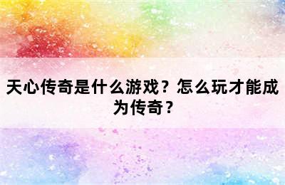 天心传奇是什么游戏？怎么玩才能成为传奇？