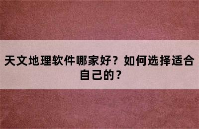 天文地理软件哪家好？如何选择适合自己的？