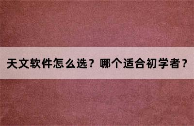 天文软件怎么选？哪个适合初学者？