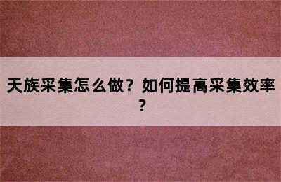 天族采集怎么做？如何提高采集效率？