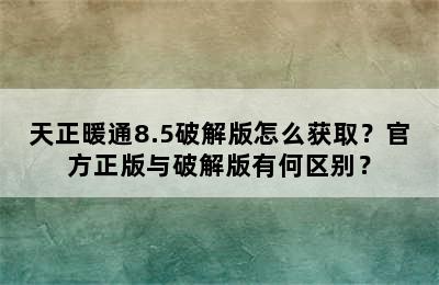 天正暖通8.5破解版怎么获取？官方正版与破解版有何区别？