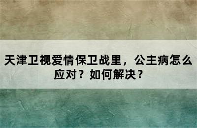 天津卫视爱情保卫战里，公主病怎么应对？如何解决？