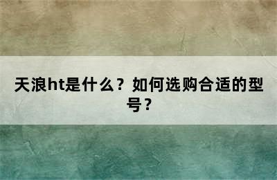 天浪ht是什么？如何选购合适的型号？