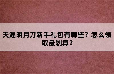 天涯明月刀新手礼包有哪些？怎么领取最划算？