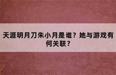 天涯明月刀朱小月是谁？她与游戏有何关联？