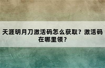 天涯明月刀激活码怎么获取？激活码在哪里领？