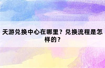 天游兑换中心在哪里？兑换流程是怎样的？