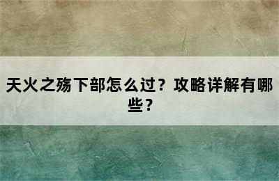 天火之殇下部怎么过？攻略详解有哪些？