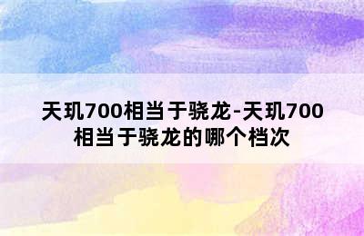 天玑700相当于骁龙-天玑700相当于骁龙的哪个档次