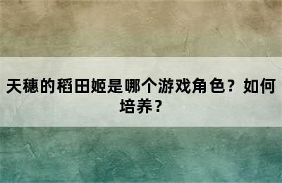 天穗的稻田姬是哪个游戏角色？如何培养？