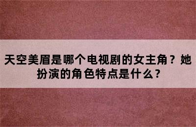 天空美眉是哪个电视剧的女主角？她扮演的角色特点是什么？