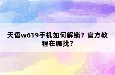 天语w619手机如何解锁？官方教程在哪找？