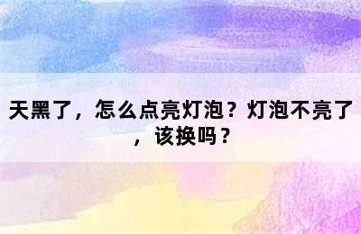 天黑了，怎么点亮灯泡？灯泡不亮了，该换吗？