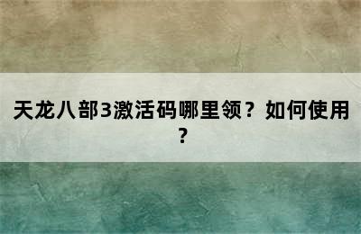 天龙八部3激活码哪里领？如何使用？