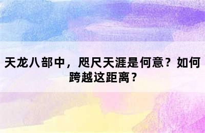 天龙八部中，咫尺天涯是何意？如何跨越这距离？